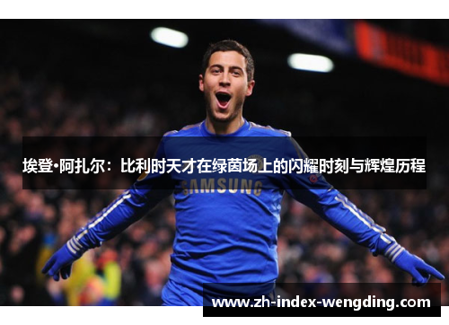 埃登·阿扎尔：比利时天才在绿茵场上的闪耀时刻与辉煌历程