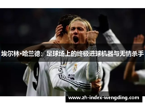 埃尔林·哈兰德：足球场上的终极进球机器与无情杀手