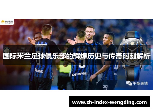 国际米兰足球俱乐部的辉煌历史与传奇时刻解析