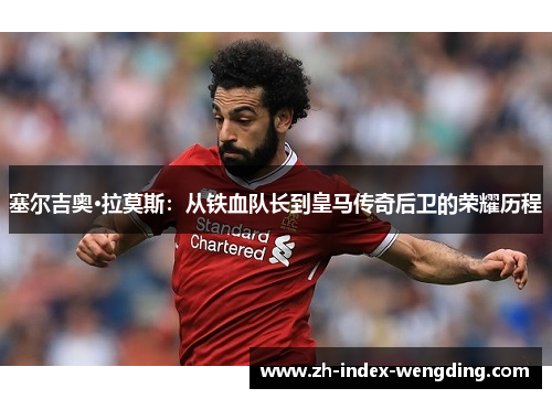 塞尔吉奥·拉莫斯：从铁血队长到皇马传奇后卫的荣耀历程