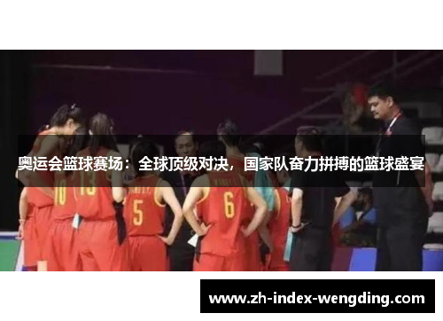 奥运会篮球赛场：全球顶级对决，国家队奋力拼搏的篮球盛宴