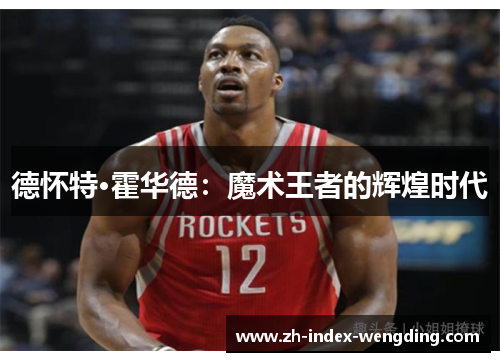 德怀特·霍华德：魔术王者的辉煌时代