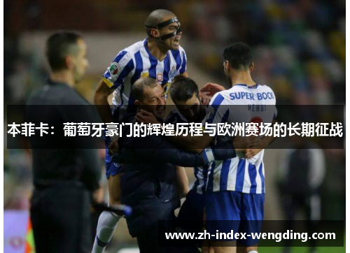 本菲卡：葡萄牙豪门的辉煌历程与欧洲赛场的长期征战