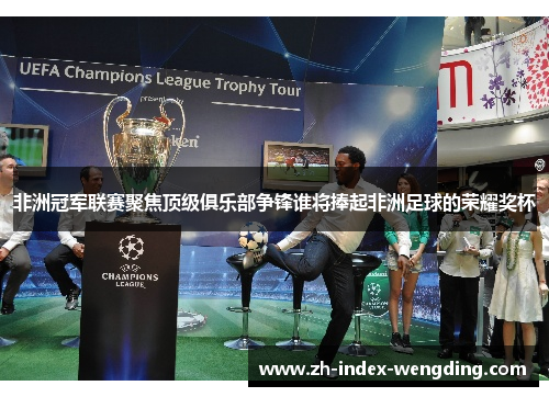非洲冠军联赛聚焦顶级俱乐部争锋谁将捧起非洲足球的荣耀奖杯