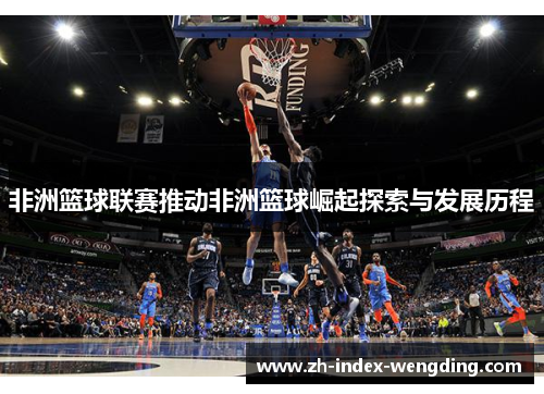 非洲篮球联赛推动非洲篮球崛起探索与发展历程