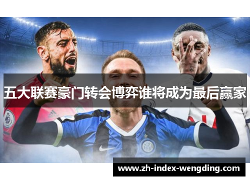 五大联赛豪门转会博弈谁将成为最后赢家