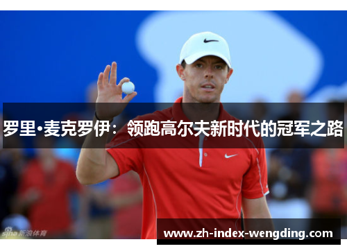 罗里·麦克罗伊：领跑高尔夫新时代的冠军之路