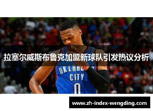 拉塞尔威斯布鲁克加盟新球队引发热议分析