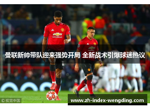 曼联新帅带队迎来强势开局 全新战术引爆球迷热议