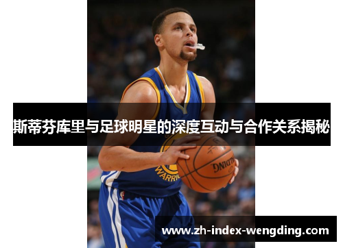 斯蒂芬库里与足球明星的深度互动与合作关系揭秘