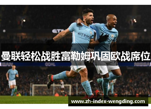 曼联轻松战胜富勒姆巩固欧战席位