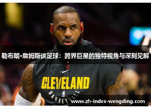 勒布朗·詹姆斯谈足球：跨界巨星的独特视角与深刻见解