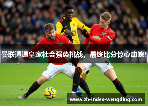 曼联遭遇皇家社会强势挑战，最终比分惊心动魄！